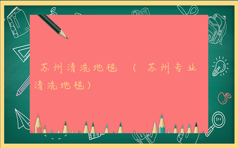 苏州清洗地毯 (苏州专业清洗地毯)